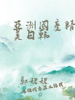 亚洲国产精品欧美日韩