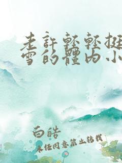 老许轻轻挺进小雪的体内小说