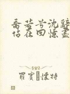 乔若兮沈辞安他站在回忆尽头小说