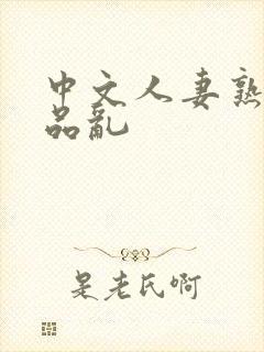 中文人妻熟妇精品乱