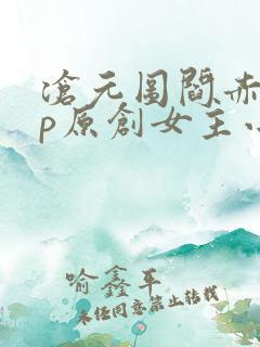 沧元图阎赤桐cp原创女主小说