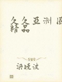 久久亚洲 国产精品