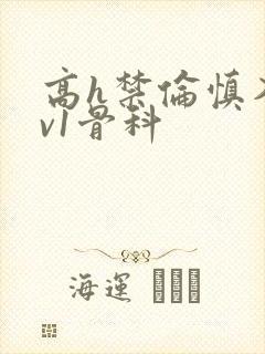 高h禁伦慎入1v1骨科