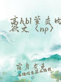 高hbl荤爽肉欲文〈np〉