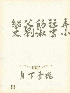 继父的玩弄h辣文刘淑云小说