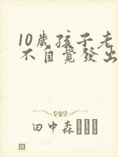 10岁孩子老是不自觉发出哼哼声