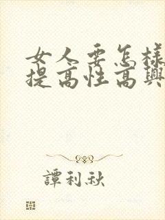 女人要怎样才能提高性高兴潮