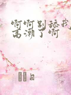 啊啊别舔我啊要高潮了啊