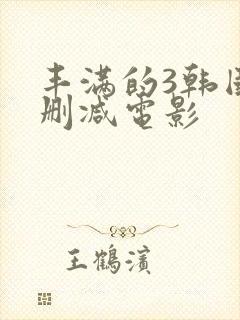 丰满的3韩国无删减电影