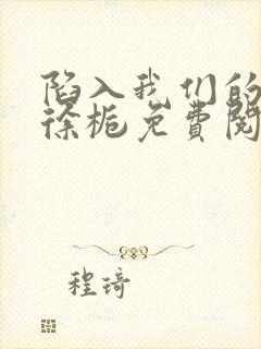 陷入我们的热恋徐栀免费阅读