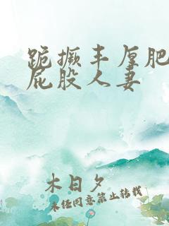 跪撅丰厚肥臀大屁股人妻