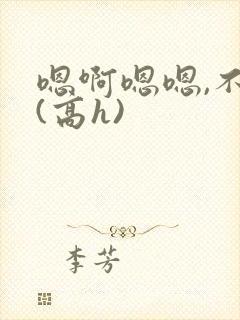 嗯啊嗯嗯,不要(高h)