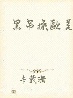 黑吊操欧美大逼