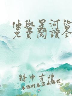 他与星河皆璀璨免费阅读全文无弹窗