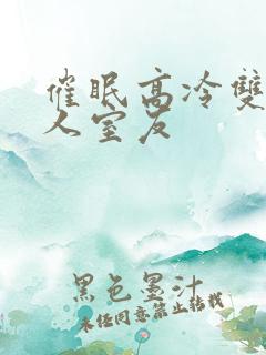 催眠高冷双性美人室友