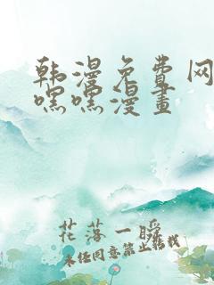 韩漫免费网站羞嘿嘿漫画