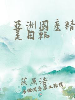 亚洲国产精品欧美日韩