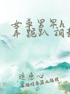 女尊男卑h 玩弄 跪趴 调教