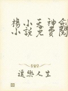 杨小天神剑无敌小说免费阅读全文
