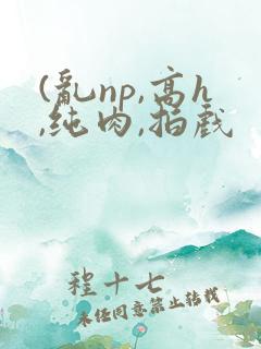 (乱np,高h,纯肉,拍戏
