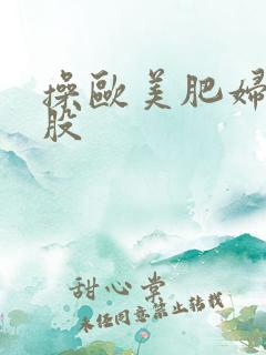 操欧美肥妇大屁股