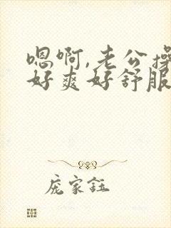 嗯啊,老公操我好爽好舒服