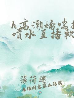 h高潮娇喘抽搐喷水直播软件