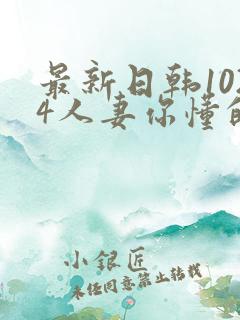 最新日韩1024人妻你懂的