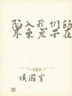 陷入我们的热恋耳东兔子在线阅读免费
