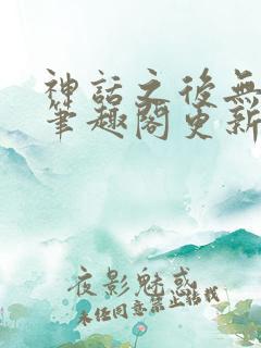 神话之后无弹窗笔趣阁更新时间