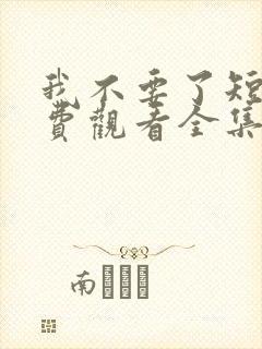 我不要了短剧免费观看全集
