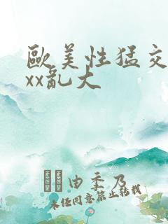 欧美性猛交xxxx乱大