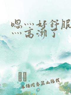 嗯灬好舒服灬啊灬高潮了