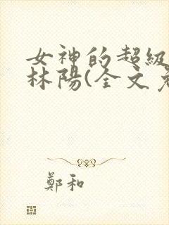 女神的超级赘婿林阳(全文免费阅读)最新