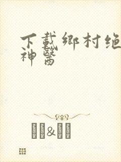 下载乡村绝品小神医