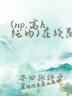 (np,高h,纯肉)在线阅读