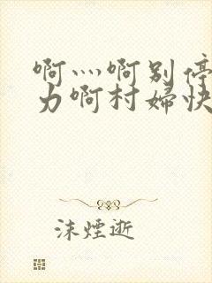 啊灬啊别停灬用力啊村妇快三