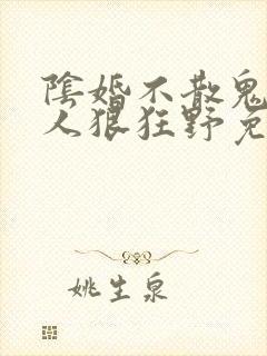 阴婚不散鬼夫大人狠狂野免费阅读
