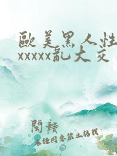 欧美黑人性猛交xxxxx乱大交