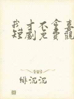 我才不会喜欢他短剧免费观看