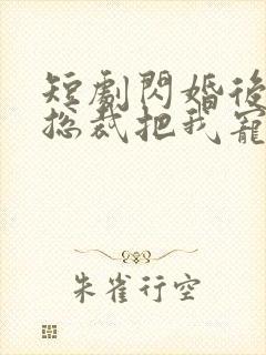 短剧闪婚后亿万总裁把我宠上天