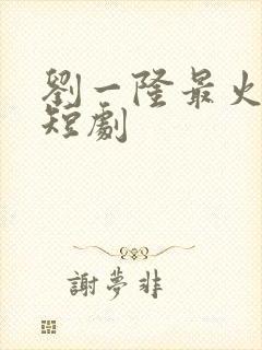 刘一隆最火十部短剧