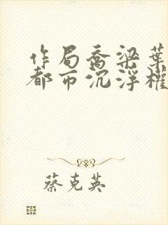 作局乔梁叶心仪都市沉浮权欲场风云