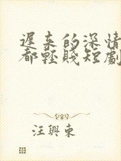 迟来的深情比草都轻贱短剧