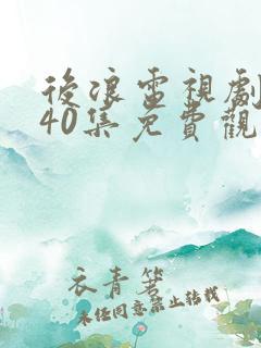 后浪电视剧全集40集免费观看