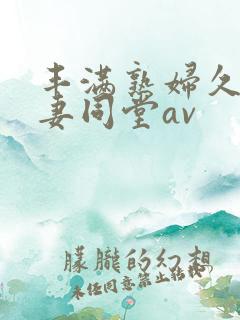 丰满熟妇久久人妻同堂av