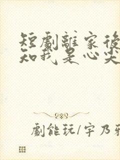 短剧离家后,方知我是心尖宠免费观看全集