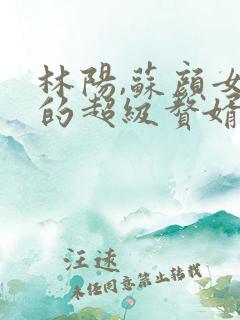 林阳,苏颜女神的超级赘婿怎么看