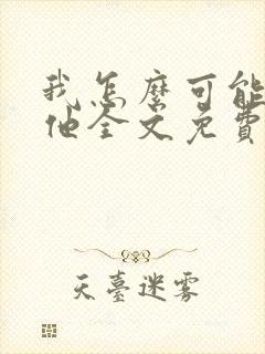 我怎么可能喜欢他全文免费阅读