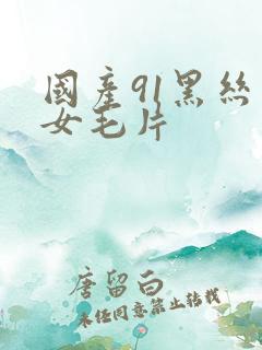 国产91黑丝美女毛片